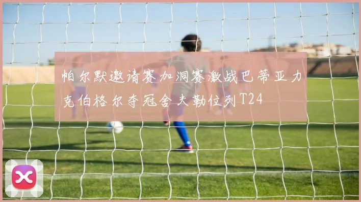 帕尔默邀请赛加洞赛激战巴蒂亚力克伯格尔夺冠舍夫勒位列T24