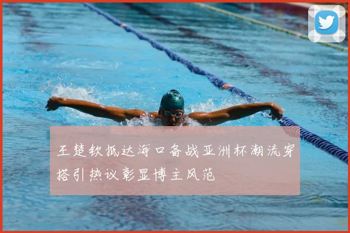 王楚钦抵达海口备战亚洲杯潮流穿搭引热议彰显博主风范