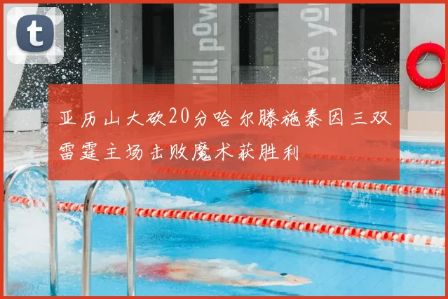 亚历山大砍20分哈尔滕施泰因三双雷霆主场击败魔术获胜利