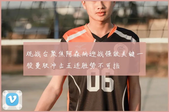 观战台聚焦阿森纳迎战强敌关键一役曼联冲击五连胜势不可挡