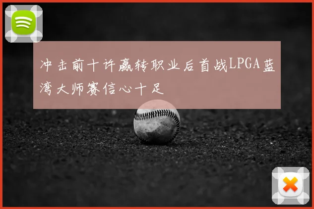 冲击前十许赢转职业后首战LPGA蓝湾大师赛信心十足