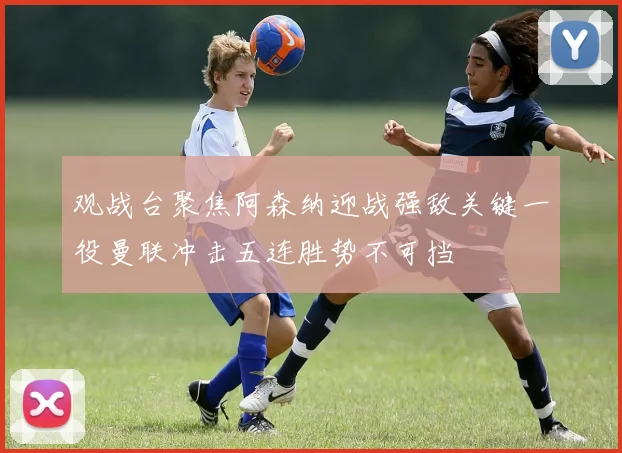 观战台聚焦阿森纳迎战强敌关键一役曼联冲击五连胜势不可挡