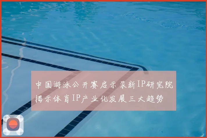 中国游泳公开赛启示录新IP研究院揭示体育IP产业化发展三大趋势