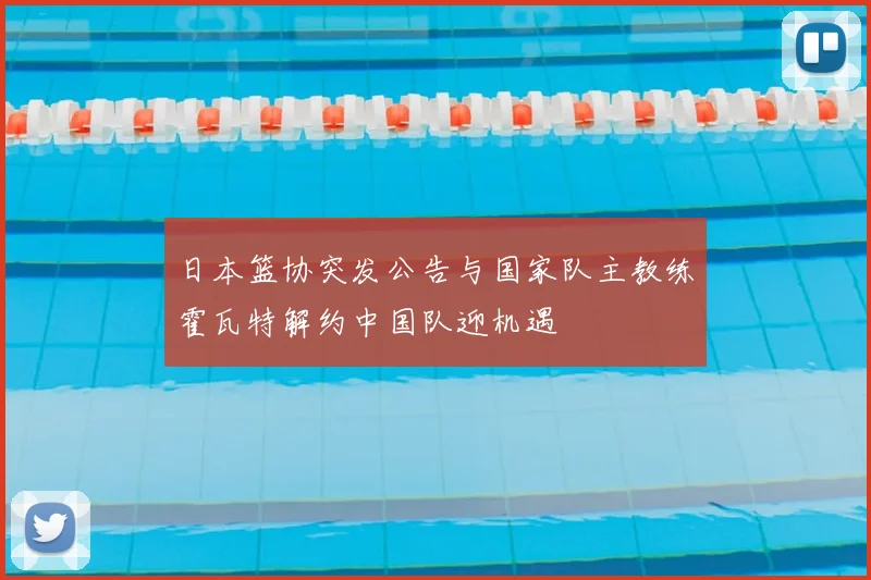 日本篮协突发公告与国家队主教练霍瓦特解约中国队迎机遇
