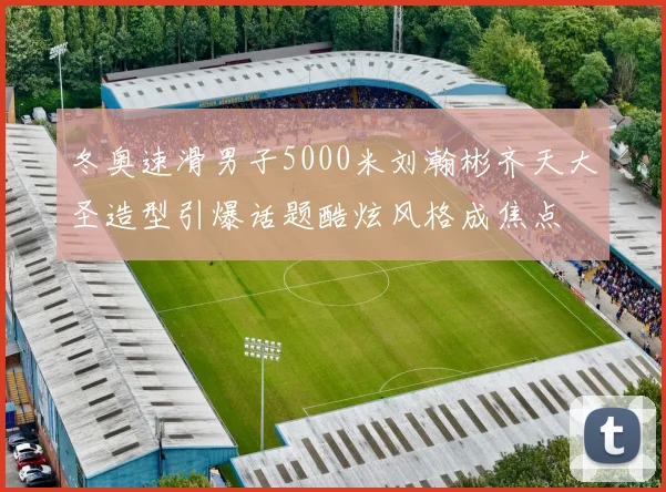 冬奥速滑男子5000米刘瀚彬齐天大圣造型引爆话题酷炫风格成焦点