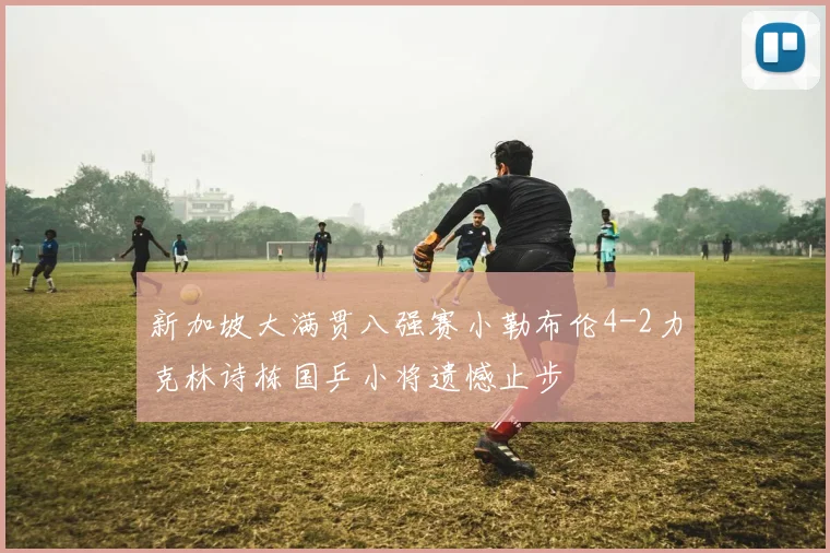 新加坡大满贯八强赛小勒布伦4-2力克林诗栋国乒小将遗憾止步