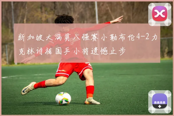 新加坡大满贯八强赛小勒布伦4-2力克林诗栋国乒小将遗憾止步