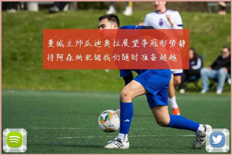 曼城主帅瓜迪奥拉展望争冠形势静待阿森纳犯错我们随时准备超越