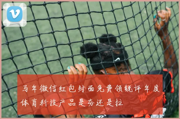 马年微信红包封面免费领锐评年度体育科技产品是夯还是拉