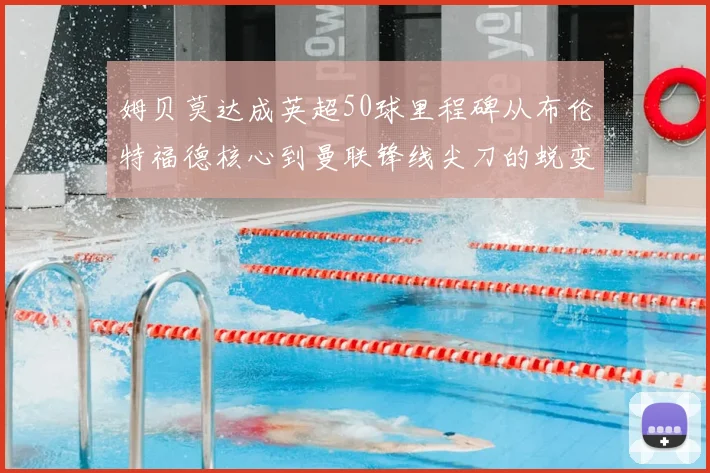 姆贝莫达成英超50球里程碑从布伦特福德核心到曼联锋线尖刀的蜕变之路